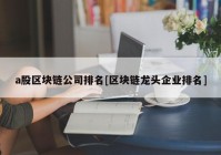 a股区块链公司排名[区块链龙头企业排名]