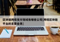 区块链跨境支付领域有哪些公司[跨境区块链平台的主要业务]