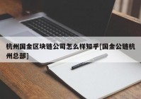 杭州国金区块链公司怎么样知乎[国金公链杭州总部]