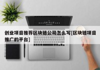 创业项目推荐区块链公司怎么写[区块链项目推广的平台]