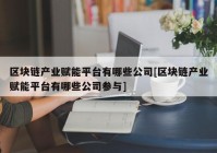 区块链产业赋能平台有哪些公司[区块链产业赋能平台有哪些公司参与]