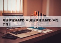 蹭区块链热点的公司[蹭区块链热点的公司怎么样]