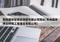 贵阳盛世智库区块链有限公司地址[贵州盛世博云环境工程建设有限公司]