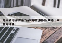 电网公司区块链产品有哪些[国网区块链十大应用场景]