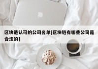 区块链认可的公司名单[区块链有哪些公司是合法的]