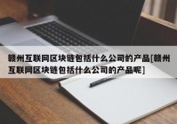 赣州互联网区块链包括什么公司的产品[赣州互联网区块链包括什么公司的产品呢]