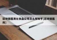 区块链医用化妆品公司怎么样知乎[区块链医院]