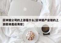 区块链公司的上游是什么[区块链产业链的上游层级是应用层]