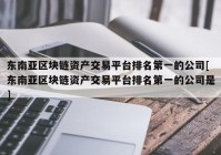 东南亚区块链资产交易平台排名第一的公司[东南亚区块链资产交易平台排名第一的公司是]