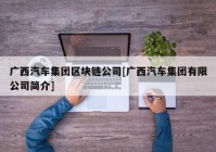 广西汽车集团区块链公司[广西汽车集团有限公司简介]