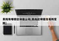 贵阳有哪些区块链公司[贵阳区块链交易所官网]