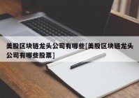 美股区块链龙头公司有哪些[美股区块链龙头公司有哪些股票]