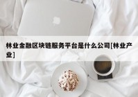 林业金融区块链服务平台是什么公司[林业产业]