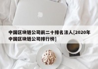 中国区块链公司前二十排名法人[2020年中国区块链公司排行榜]