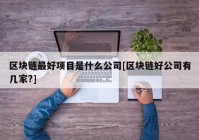 区块链最好项目是什么公司[区块链好公司有几家?]