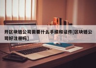 开区块链公司需要什么手续和证件[区块链公司好注册吗]