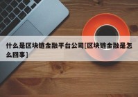 什么是区块链金融平台公司[区块链金融是怎么回事]