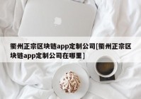 衢州正宗区块链app定制公司[衢州正宗区块链app定制公司在哪里]