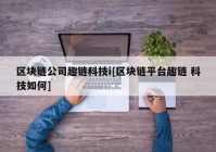 区块链公司趣链科技i[区块链平台趣链 科技如何]