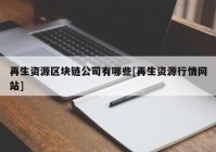 再生资源区块链公司有哪些[再生资源行情网站]