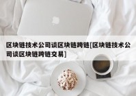 区块链技术公司谈区块链跨链[区块链技术公司谈区块链跨链交易]